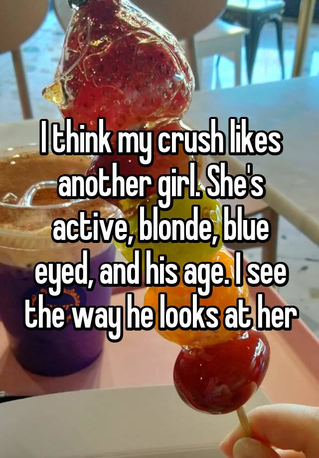 I think my crush likes another girl. She's active, blonde, blue eyed, and his age. I see the way he looks at her