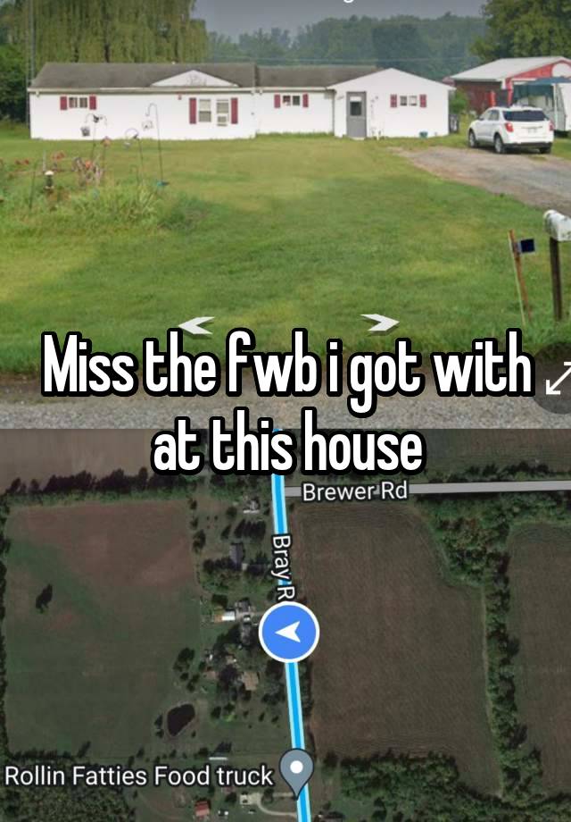 Miss the fwb i got with at this house