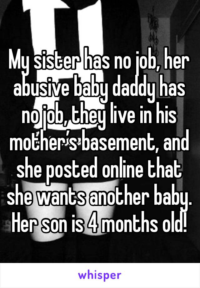 My sister has no job, her abusive baby daddy has no job, they live in his mother’s basement, and she posted online that she wants another baby.
Her son is 4 months old!