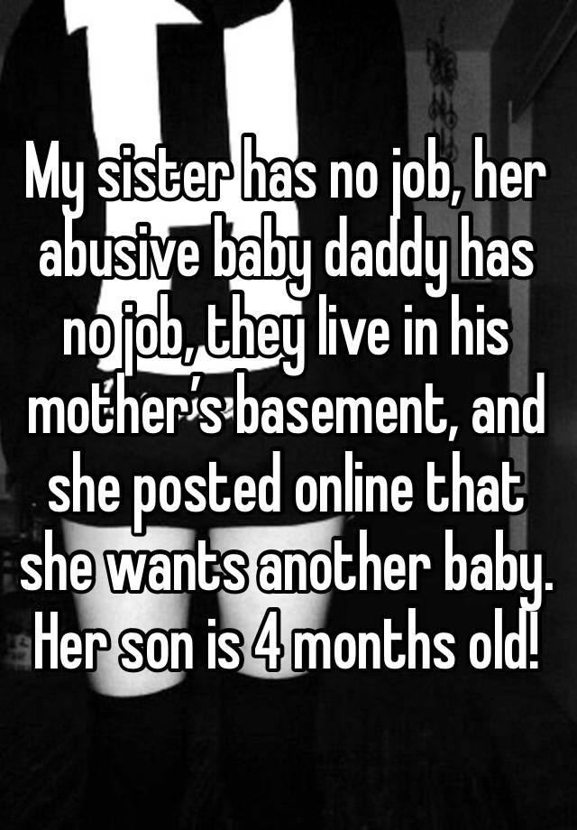 My sister has no job, her abusive baby daddy has no job, they live in his mother’s basement, and she posted online that she wants another baby.
Her son is 4 months old!