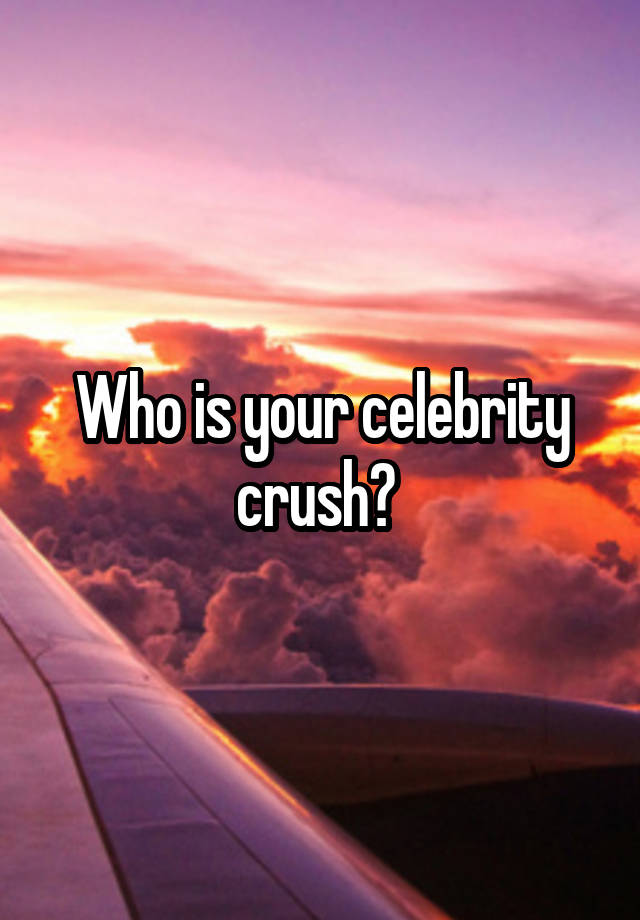 Who is your celebrity crush? 