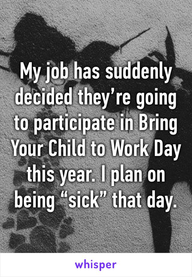 My job has suddenly decided they’re going to participate in Bring Your Child to Work Day this year. I plan on being “sick” that day.