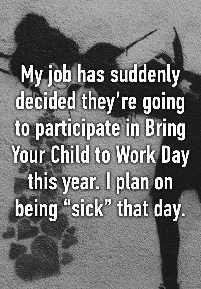 My job has suddenly decided they’re going to participate in Bring Your Child to Work Day this year. I plan on being “sick” that day.