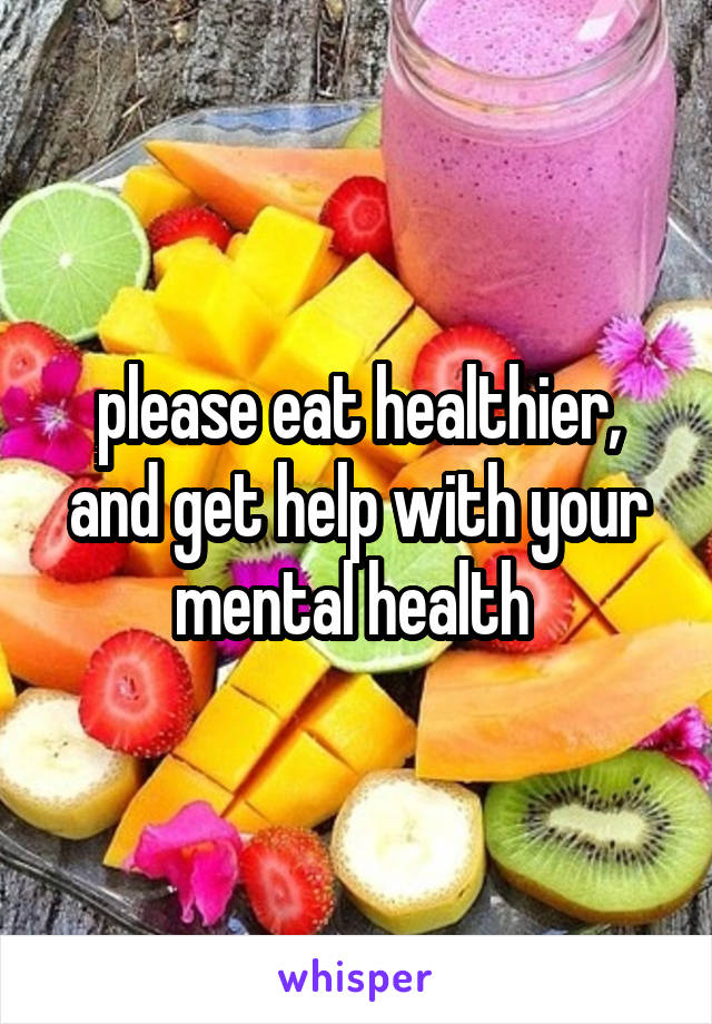 please eat healthier, and get help with your mental health 