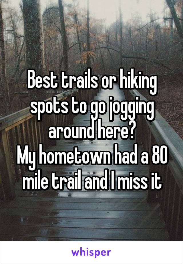 Best trails or hiking spots to go jogging around here?
My hometown had a 80 mile trail and I miss it