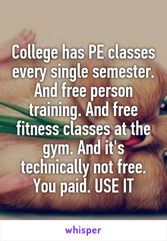 College has PE classes every single semester. And free person training. And free fitness classes at the gym. And it's technically not free. You paid. USE IT