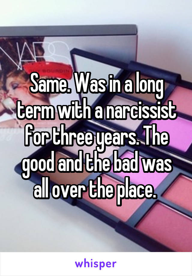 Same. Was in a long term with a narcissist for three years. The good and the bad was all over the place. 