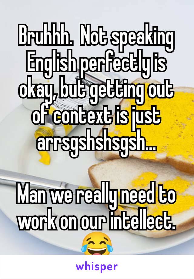 Bruhhh.  Not speaking English perfectly is okay, but getting out of context is just arrsgshshsgsh...

Man we really need to work on our intellect. 😂