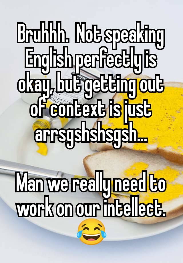 Bruhhh.  Not speaking English perfectly is okay, but getting out of context is just arrsgshshsgsh...

Man we really need to work on our intellect. 😂