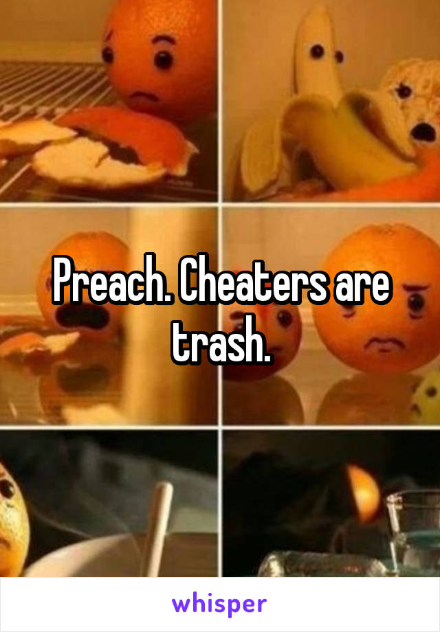 Preach. Cheaters are trash.