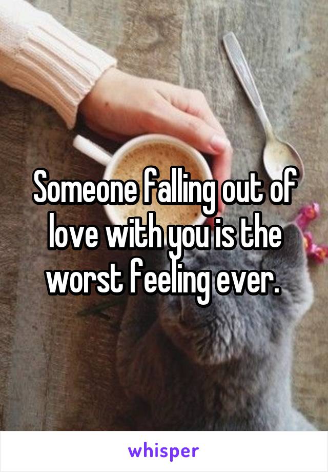 Someone falling out of love with you is the worst feeling ever. 