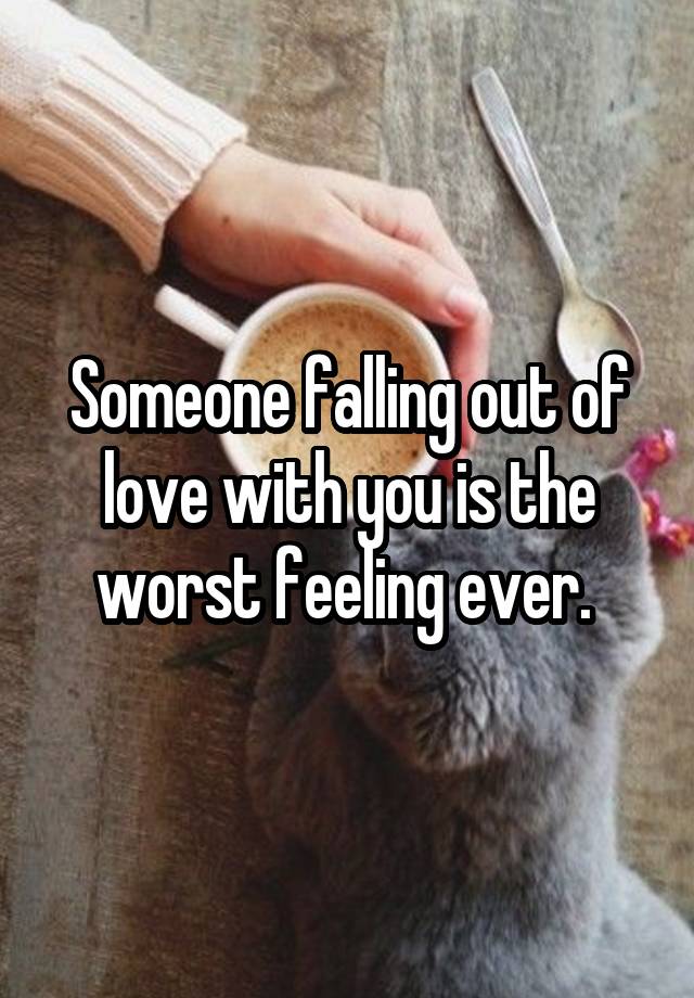 Someone falling out of love with you is the worst feeling ever. 