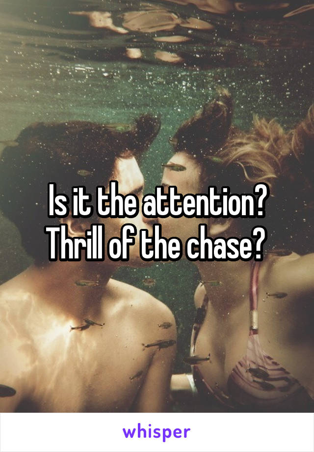 Is it the attention? Thrill of the chase? 