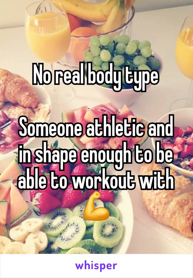 No real body type

Someone athletic and in shape enough to be able to workout with 💪