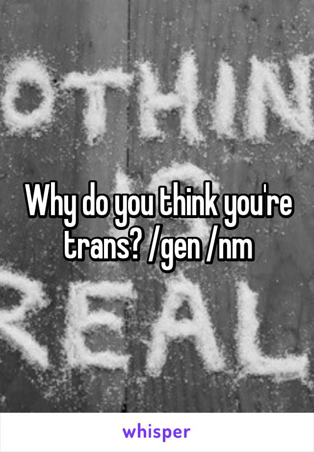 Why do you think you're trans? /gen /nm