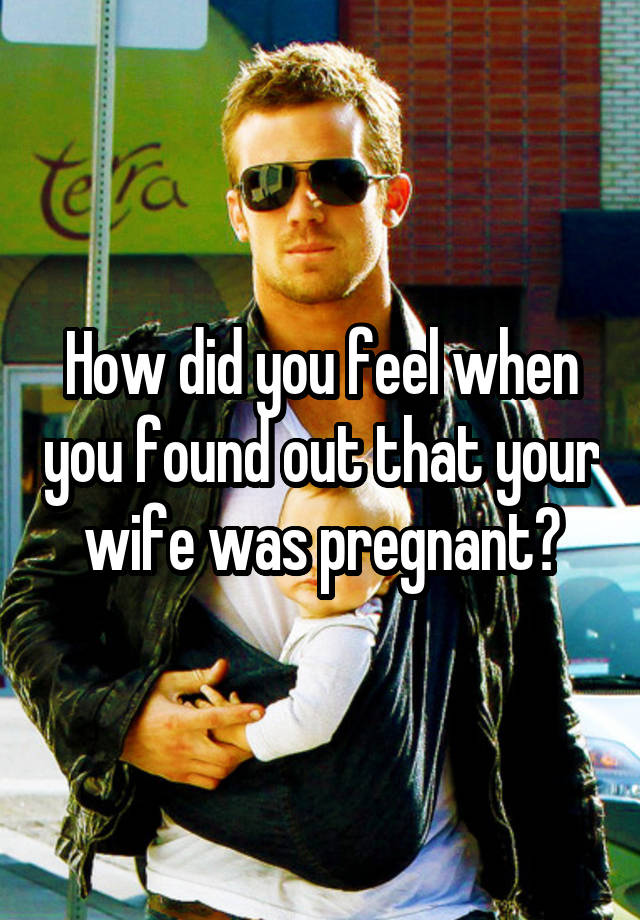 How did you feel when you found out that your wife was pregnant?