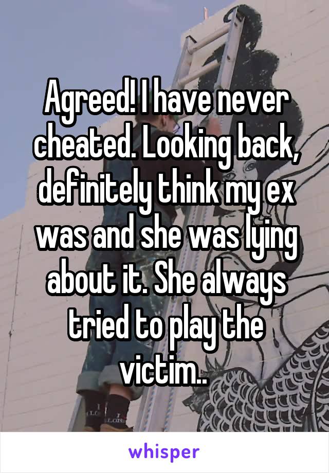 Agreed! I have never cheated. Looking back, definitely think my ex was and she was lying about it. She always tried to play the victim.. 