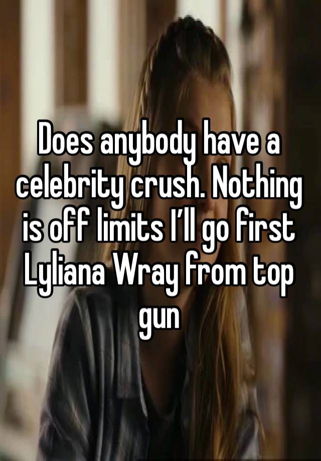 Does anybody have a celebrity crush. Nothing is off limits I’ll go first Lyliana Wray from top gun