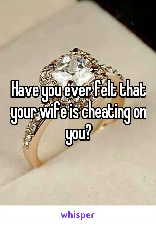 Have you ever felt that your wife is cheating on you?