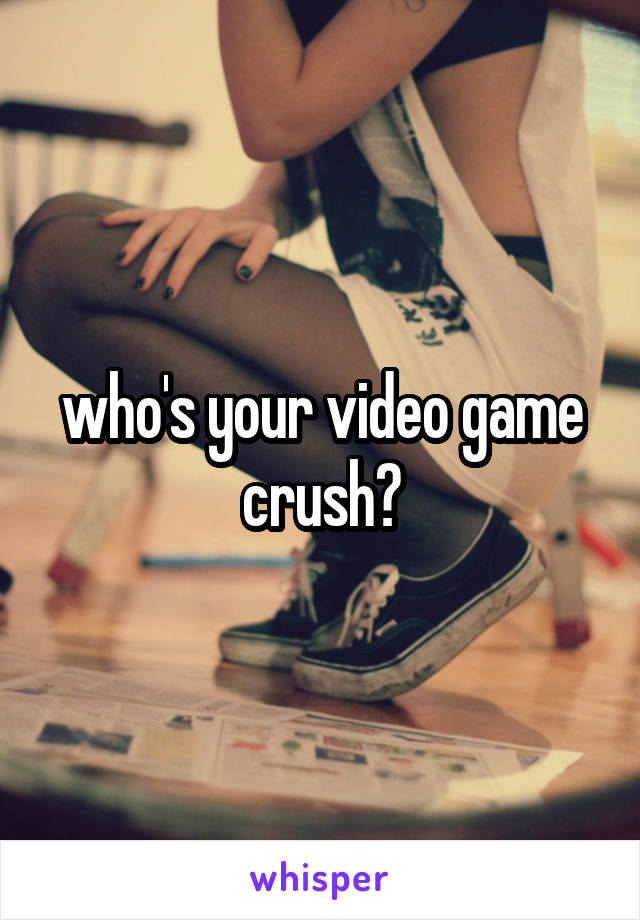 who's your video game crush?