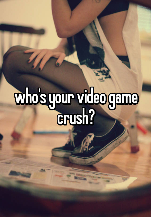 who's your video game crush?