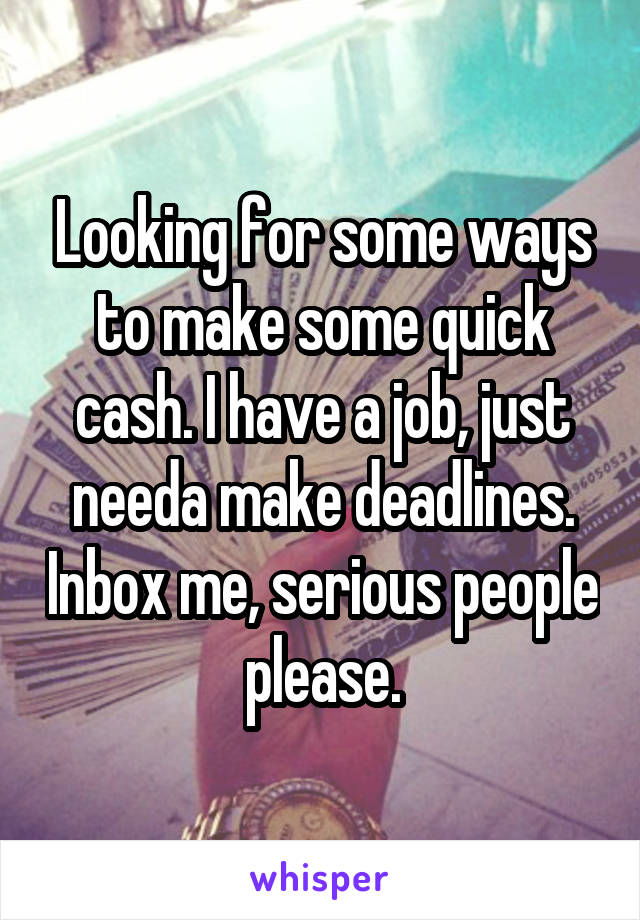 Looking for some ways to make some quick cash. I have a job, just needa make deadlines. Inbox me, serious people please.