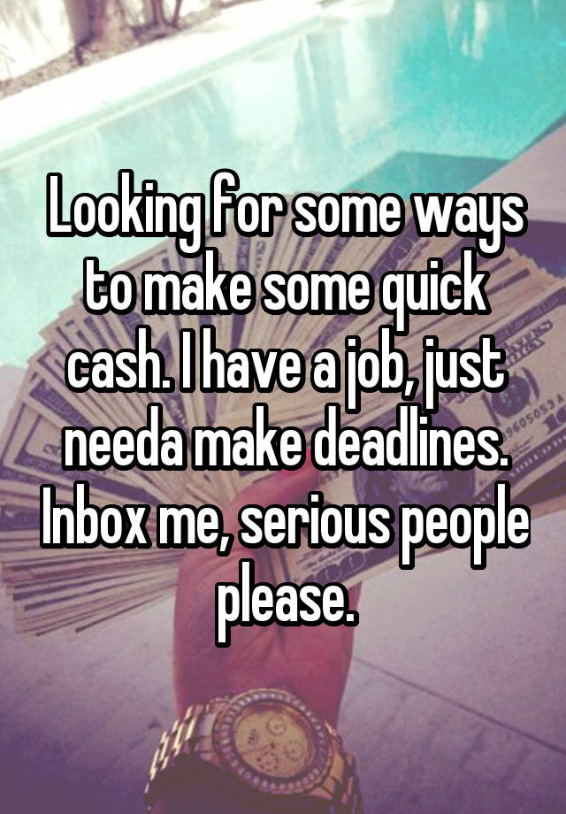 Looking for some ways to make some quick cash. I have a job, just needa make deadlines. Inbox me, serious people please.