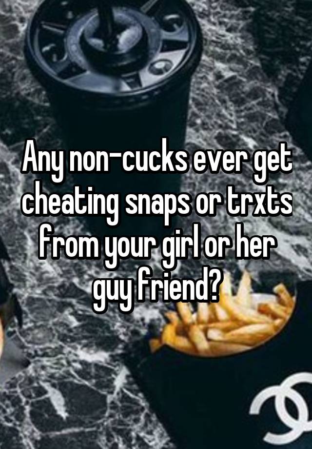 Any non-cucks ever get cheating snaps or trxts from your girl or her guy friend?