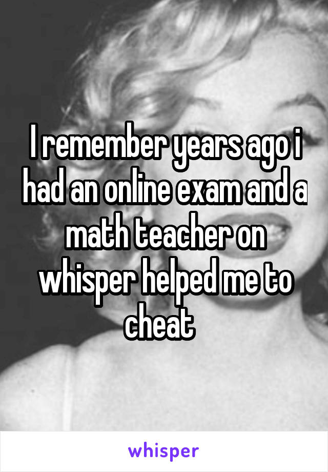 I remember years ago i had an online exam and a math teacher on whisper helped me to cheat  