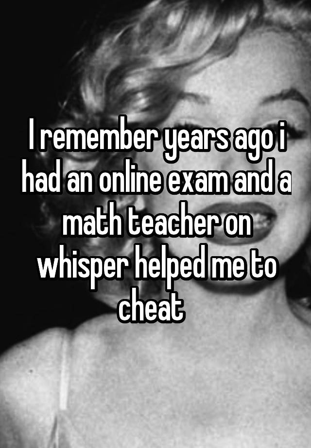 I remember years ago i had an online exam and a math teacher on whisper helped me to cheat  