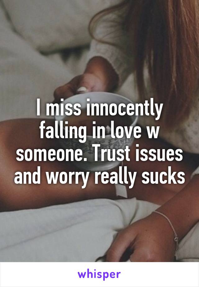 I miss innocently falling in love w someone. Trust issues and worry really sucks