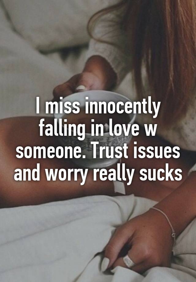 I miss innocently falling in love w someone. Trust issues and worry really sucks