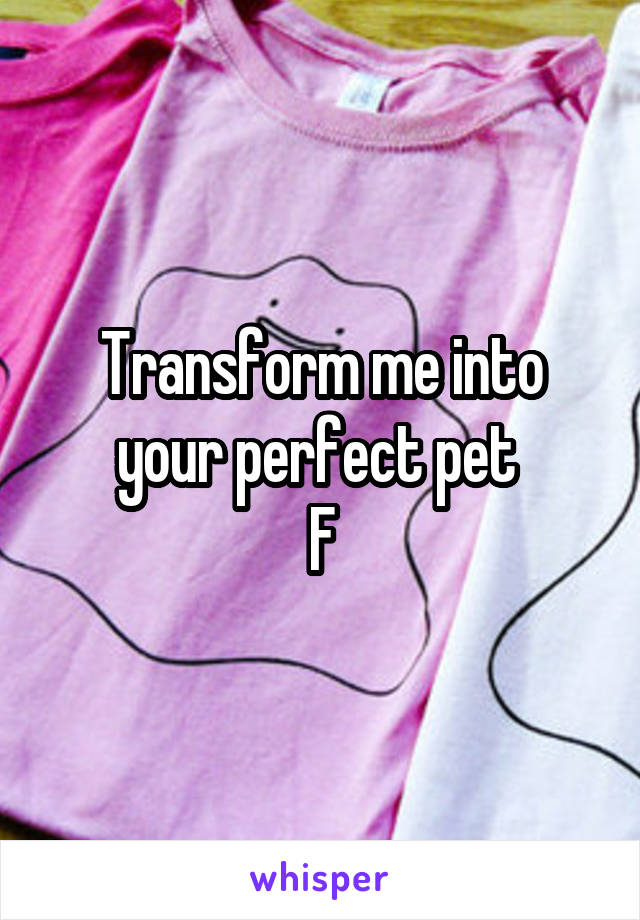 Transform me into your perfect pet 
F