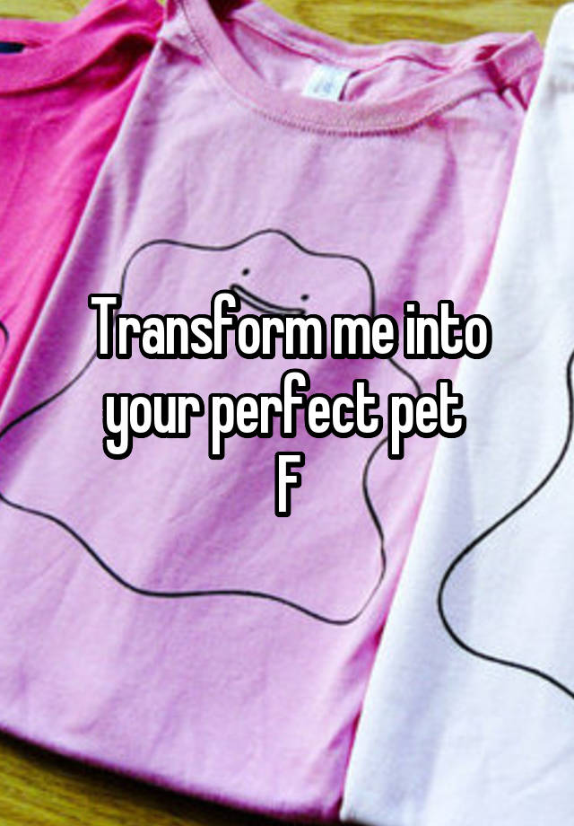 Transform me into your perfect pet 
F