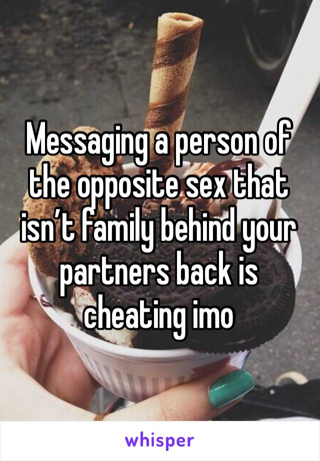 Messaging a person of the opposite sex that isn’t family behind your partners back is cheating imo