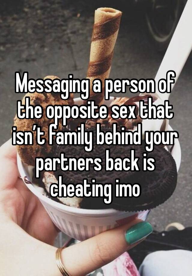 Messaging a person of the opposite sex that isn’t family behind your partners back is cheating imo