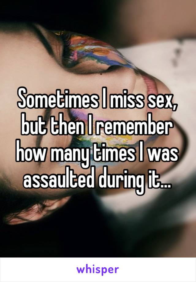 Sometimes I miss sex, but then I remember how many times I was assaulted during it…