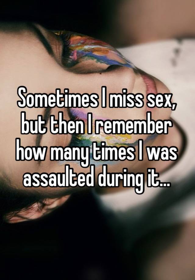 Sometimes I miss sex, but then I remember how many times I was assaulted during it…