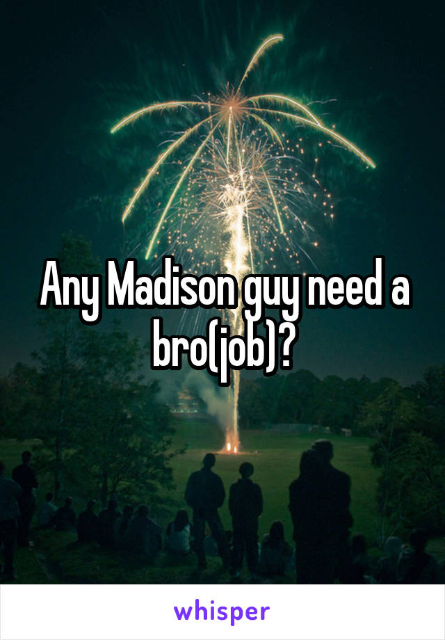 Any Madison guy need a bro(job)?