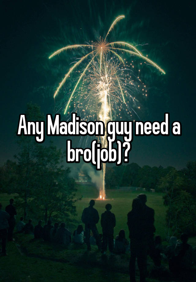 Any Madison guy need a bro(job)?