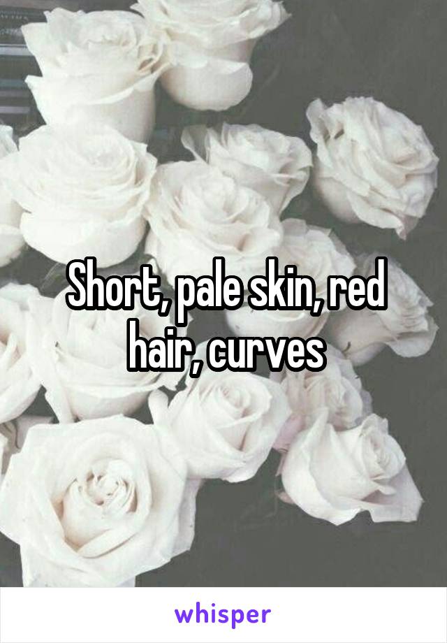 Short, pale skin, red hair, curves