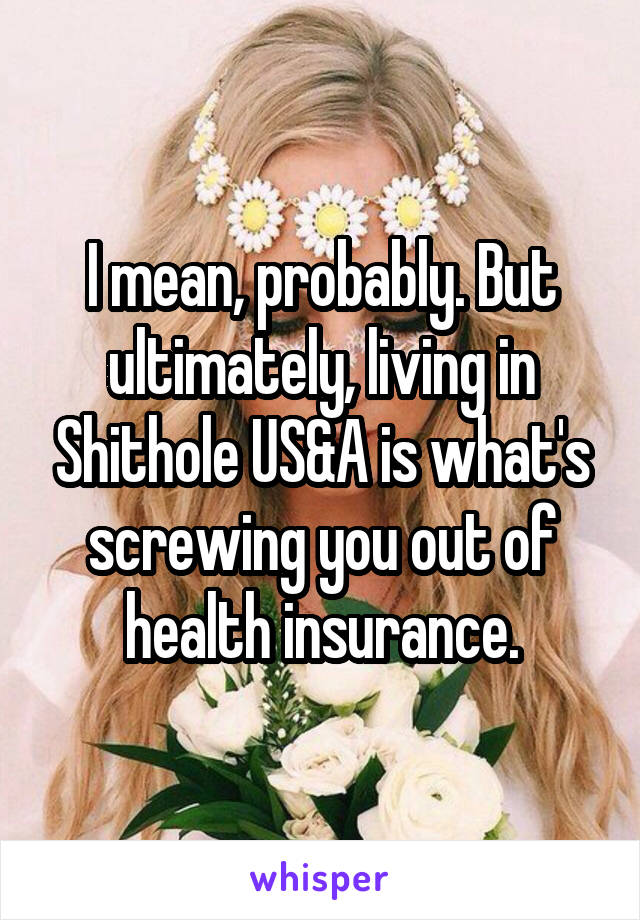 I mean, probably. But ultimately, living in Shithole US&A is what's screwing you out of health insurance.