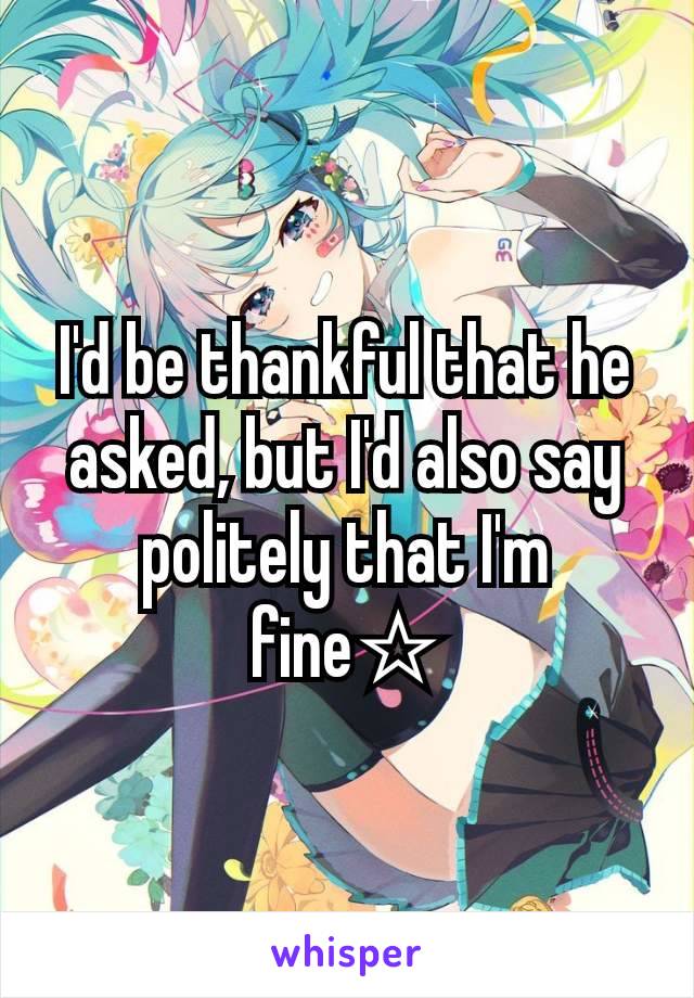 I'd be thankful that he asked, but I'd also say politely that I'm fine☆