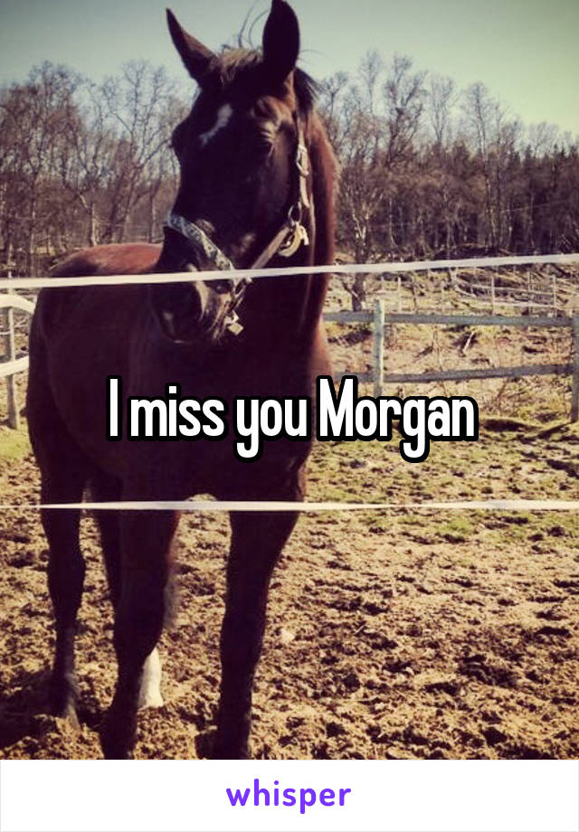 I miss you Morgan