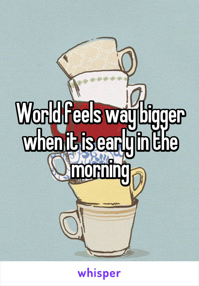 World feels way bigger when it is early in the morning