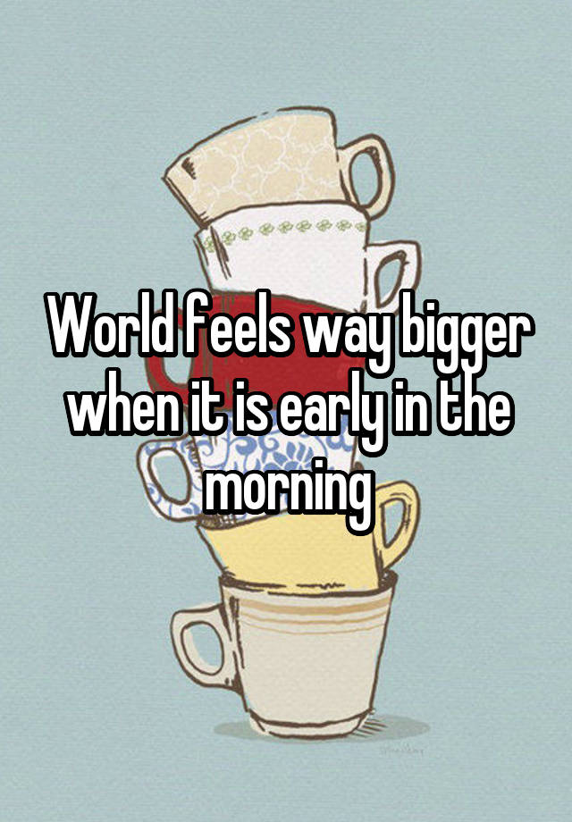 World feels way bigger when it is early in the morning