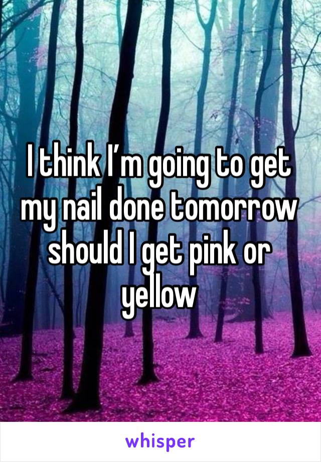 I think I’m going to get my nail done tomorrow should I get pink or yellow