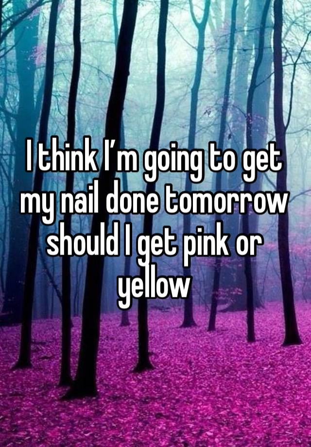 I think I’m going to get my nail done tomorrow should I get pink or yellow