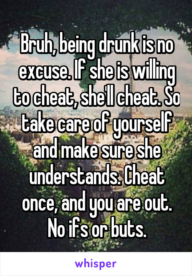 Bruh, being drunk is no excuse. If she is willing to cheat, she'll cheat. So take care of yourself and make sure she understands. Cheat once, and you are out. No ifs or buts.