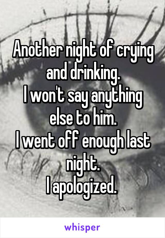 Another night of crying and drinking.
I won't say anything else to him.
I went off enough last night.
I apologized. 